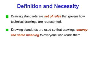 Definition and Necessity
Drawing standards are set of rules that govern how
technical drawings are represented.
Drawing standards are used so that drawings convey
the same meaning to everyone who reads them.
 