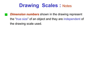 Dimension numbers shown in the drawing represent
the “true size” of an object and they are independent of
the drawing scale used.
Drawing Scales : Notes
 