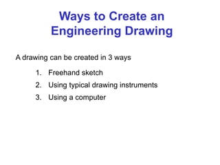 A drawing can be created in 3 ways
Ways to Create an
Engineering Drawing
1. Freehand sketch
2. Using typical drawing instruments
3. Using a computer
 