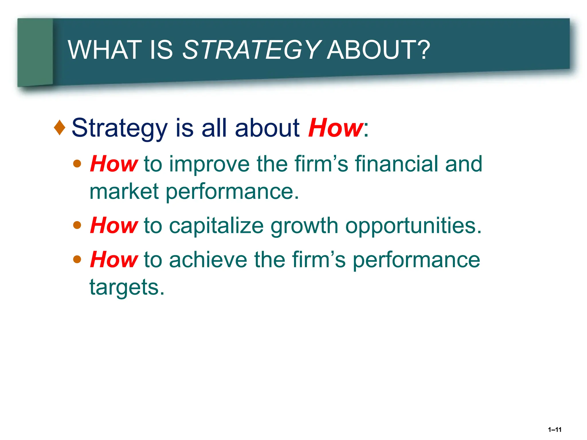 1–11
WHAT IS STRATEGY ABOUT?
♦ Strategy is all about How:
● How to improve the firm’s financial and
market performance.
● How to capitalize growth opportunities.
● How to achieve the firm’s performance
targets.
 