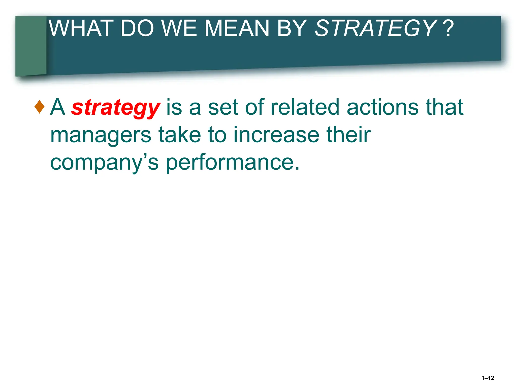 1–12
WHAT DO WE MEAN BY STRATEGY ?
♦ A strategy is a set of related actions that
managers take to increase their
company’s performance.
 