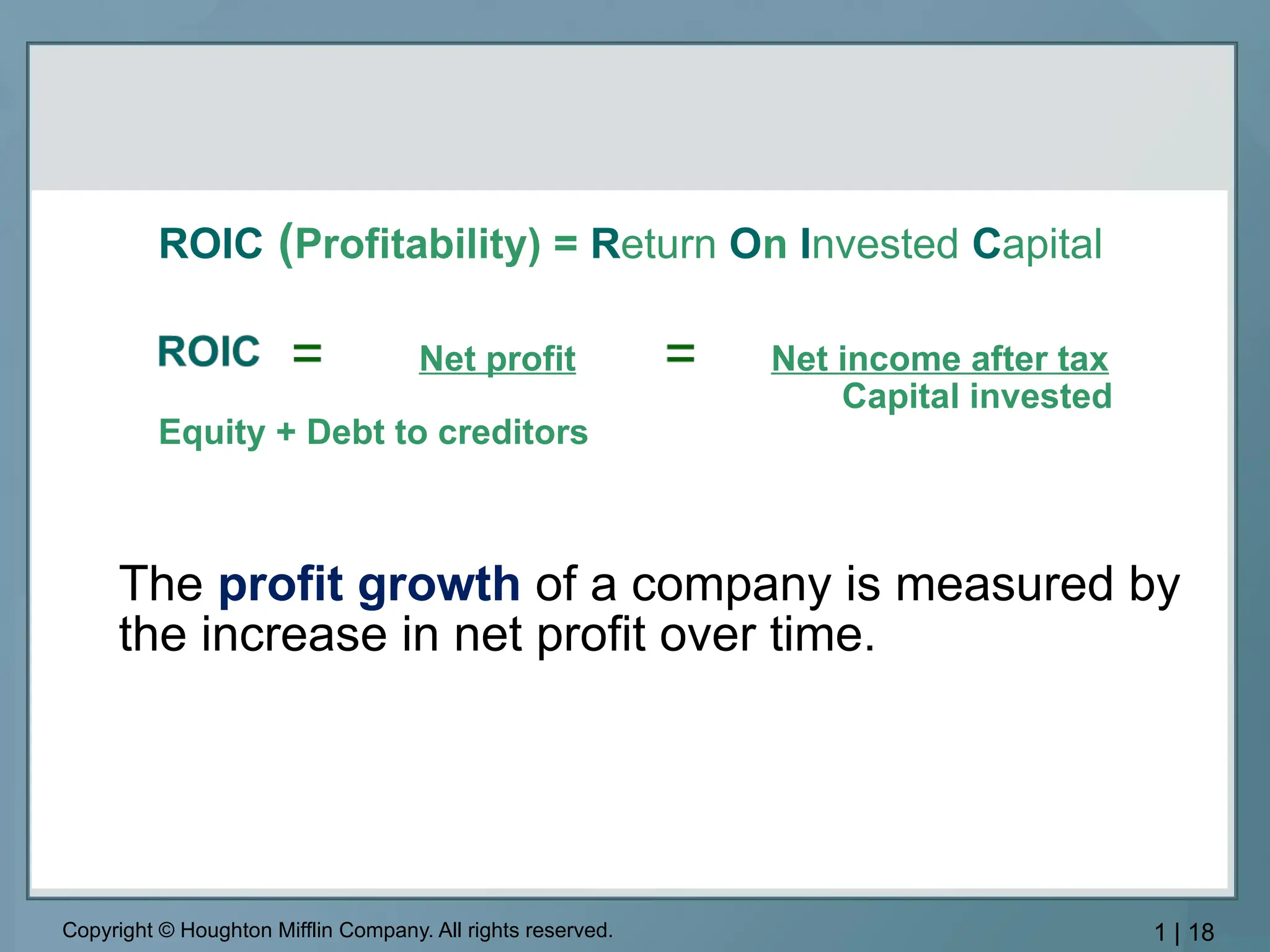 ROIC (Profitability) = Return On Invested Capital
• Net profit Net income after tax
Capital invested
Equity + Debt to creditors
The profit growth of a company is measured by
the increase in net profit over time.
Copyright © Houghton Mifflin Company. All rights reserved. 1 | 18
 
