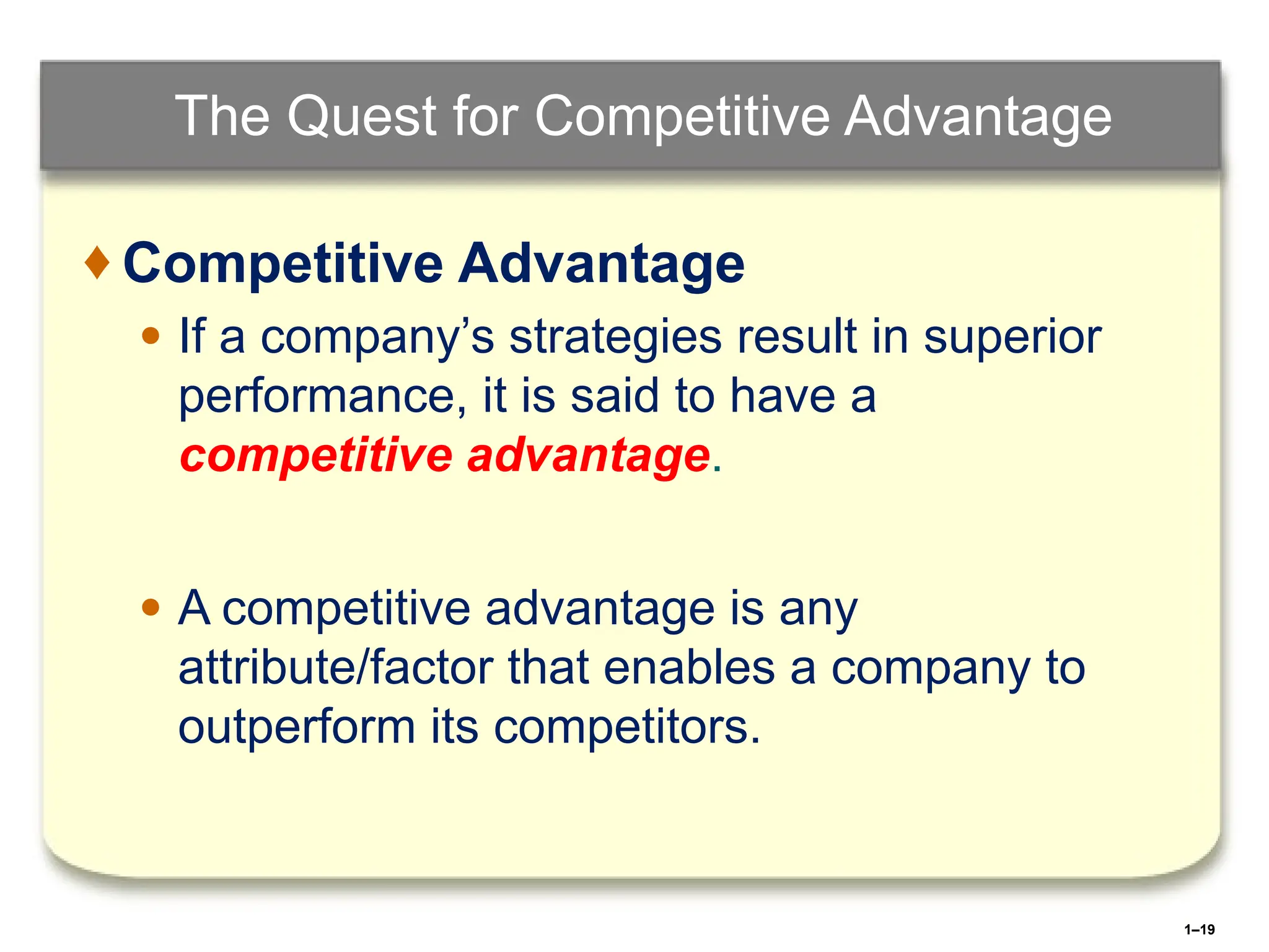 1–19
The Quest for Competitive Advantage
♦ Competitive Advantage
● If a company’s strategies result in superior
performance, it is said to have a
competitive advantage.
● A competitive advantage is any
attribute/factor that enables a company to
outperform its competitors.
 