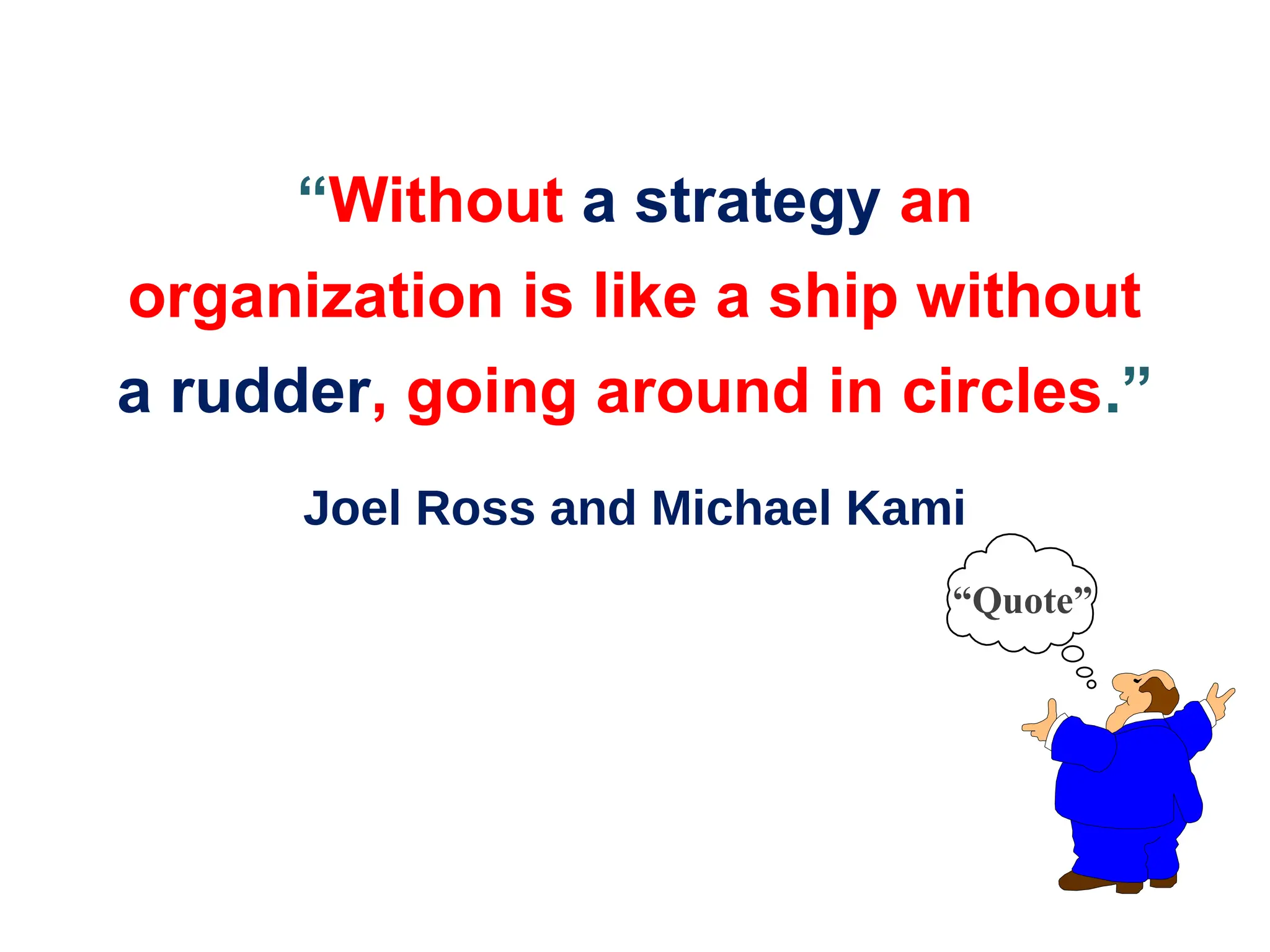 “Without a strategy an
organization is like a ship without
a rudder, going around in circles.”
Joel Ross and Michael Kami
“Quote”
 