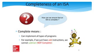 Completeness of an ISA
 Complete means :
 Can implement all types of programs
 For example, if we just have add instructions, we
cannot subtract (NOT Complete)
How can we ensure that an
ISA is complete ?
22
 