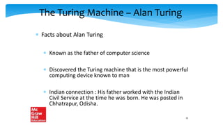 The Turing Machine – Alan Turing
 Facts about Alan Turing
 Known as the father of computer science
 Discovered the Turing machine that is the most powerful
computing device known to man
 Indian connection : His father worked with the Indian
Civil Service at the time he was born. He was posted in
Chhatrapur, Odisha.
25
 
