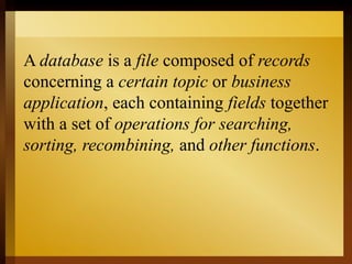 A database is a file composed of records
concerning a certain topic or business
application, each containing fields together
with a set of operations for searching,
sorting, recombining, and other functions.
 