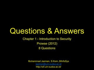 Questions & Answers
Chapter 1 - Introduction to Security
Prowse (2012)
8 Questions
Muhammad Jazman, S.Kom.,MInfoSys
jazman@uin-suska.ac.id
http://sif.uin-suska.ac.id/
 