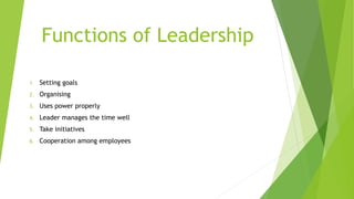 Functions of Leadership
1. Setting goals
2. Organising
3. Uses power properly
4. Leader manages the time well
5. Take initiatives
6. Cooperation among employees
 