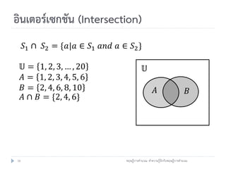 อินเตอร์เซกชัน (Intersection)
     𝑆1 ∩ 𝑆2 = {𝑎|𝑎 ∈ 𝑆1 𝑎𝑛𝑑 𝑎 ∈ 𝑆2 }

     𝕌=    1, 2, 3, … , 20                  𝕌
     𝐴=    1, 2, 3, 4, 5, 6
     𝐵=    2, 4, 6, 8, 10                          𝐴                      𝐵
     𝐴∩   𝐵 = {2, 4, 6}




16                              ทฤษฎีการคานวณ: ทาความรู้จักกับทฤษฎีการคานวณ
 