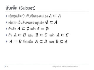 สับเซ็ต (Subset)
 เซ็ตทุกเซ็ตเป็นสับเซ็ตของตนเอง 𝐴⊂ 𝐴
 เซ็ตว่างเป็นสับเซตของทุกเซ็ต ∅ ⊂ 𝐴
 ถ้าเซ็ต 𝐴 ⊂ ∅ แล้ว 𝐴 = ∅
 ถ้า 𝐴 ⊂ 𝐵 และ B ⊂ 𝐶 แล้ว 𝐴 ⊂ 𝐶
 𝐴 = 𝐵 ก็ต่อเมื่อ 𝐴 ⊂ 𝐵 และ B ⊂ 𝐴




 9                                 ทฤษฎีการคานวณ: ทาความรู้จักกับทฤษฎีการคานวณ
 