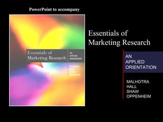 PowerPoint to accompany




                          Essentials of
                          Marketing Research
                                    AN
                                    APPLIED
                                    ORIENTATION


                                     MALHOTRA
                                     HALL
                                     SHAW
                                     OPPENHEIM




                                                 1- 1
 