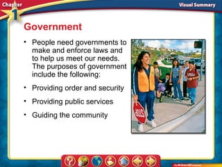 Government
• People need governments to
  make and enforce laws and
  to help us meet our needs.
  The purposes of government
  include the following:
• Providing order and security
• Providing public services
• Guiding the community
 