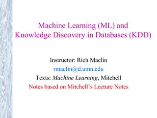 Machine Learning (ML) and Knowledge Discovery in Databases (KDD) Instructor: Rich Maclin [email_address] Texts:  Machine Learning , Mitchell Notes based on Mitchell’s Lecture Notes 