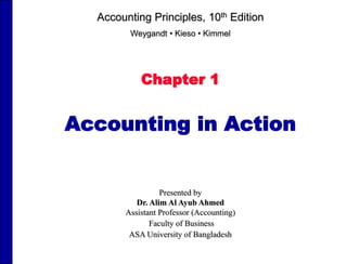 Chapter 1
Accounting in Action
Accounting Principles, 10th Edition
Weygandt • Kieso • Kimmel
Presented by
Dr. Alim Al Ayub Ahmed
Assistant Professor (Accounting)
Faculty of Business
ASA University of Bangladesh
 