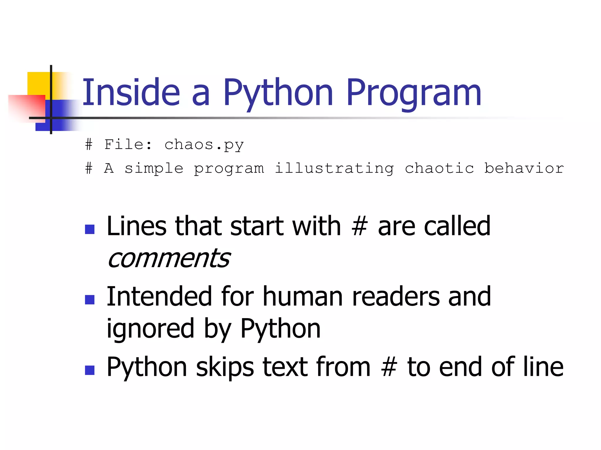 Inside a Python Program # File: chaos.py # A simple program illustrating chaotic behavior  Lines that start with # are called comments  Intended for human readers and ignored by Python  Python skips text from # to end of line 