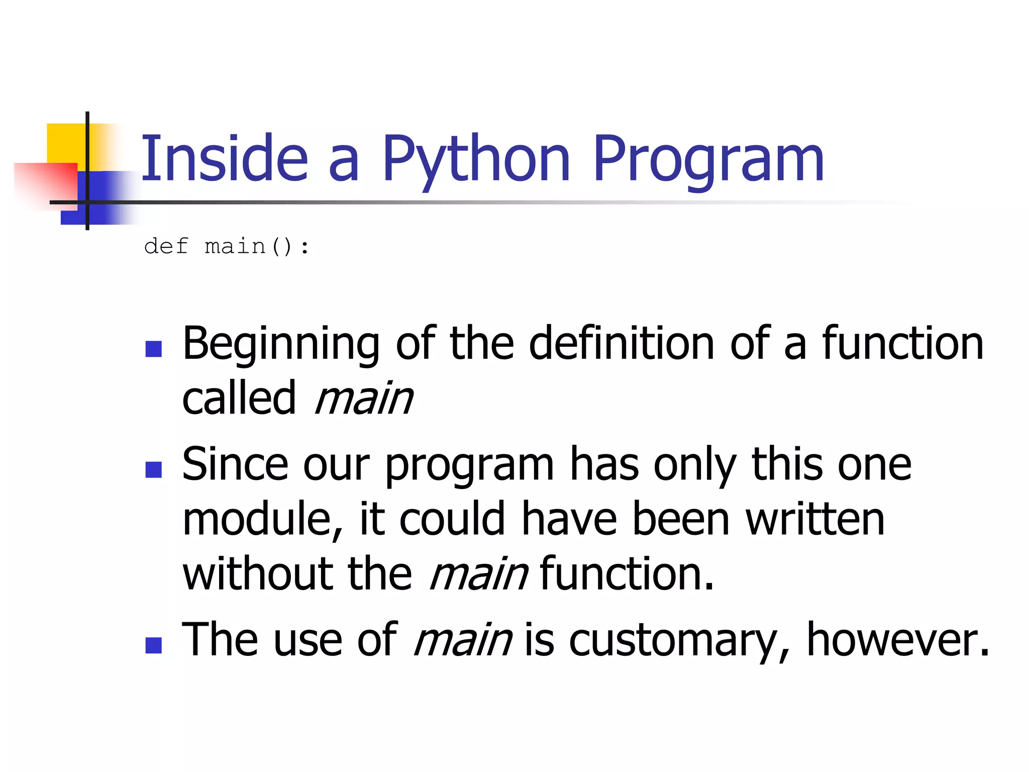Inside a Python Program def main():  Beginning of the definition of a function called main  Since our program has only this one module, it could have been written without the main function.  The use of main is customary, however. 