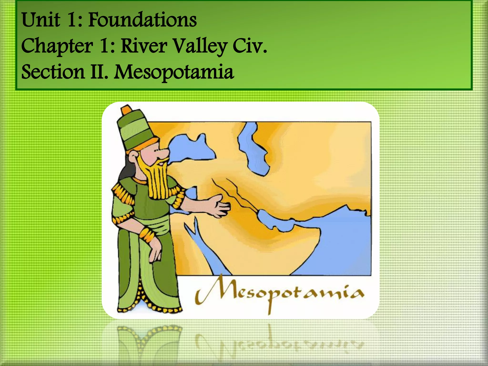 Unit 1: Foundations
Chapter 1: River Valley Civ.
Section II. Mesopotamia
 