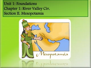 Unit 1: Foundations
Chapter 1: River Valley Civ.
Section II. Mesopotamia
 