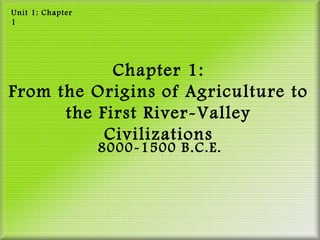 Unit 1: Chapter
1




            Chapter 1:
From the Origins of Agriculture to
      the First River-Valley
           Civilizations
                  8000-1500 B.C.E.
 