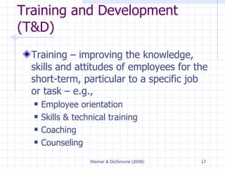 Training and Development (T&D) Training  –  improving the knowledge, skills and attitudes of employees for the short-term, particular to a specific job or task  –  e.g., Employee orientation Skills & technical training Coaching Counseling 