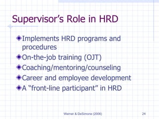 Supervisor’s Role in HRD Implements HRD programs and procedures On-the-job training (OJT) Coaching/mentoring/counseling Career and employee development A “front-line participant” in HRD 