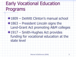 Early Vocational Education Programs 1809 – DeWitt Clinton’s manual school 1863 – President Lincoln signs the Land-Grant Act promoting A&M colleges 1917 – Smith-Hughes Act provides funding for vocational education at the state level 