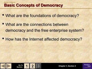 SECTION 3

 Basic Concepts of Democracy

• What are the foundations of democracy?
• What are the connections between
  democracy and the free enterprise system?

• How has the Internet affected democracy?



               Go To
             Section:   1 2 3   Chapter 1, Section 3
 
