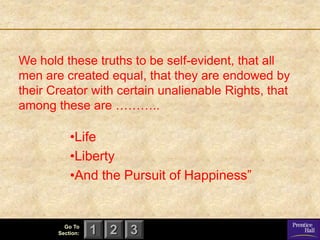 We hold these truths to be self-evident, that all
men are created equal, that they are endowed by
their Creator with certain unalienable Rights, that
among these are ………..

           •Life
           •Liberty
           •And the Pursuit of Happiness‖


         Go To
       Section:   1 2 3
 