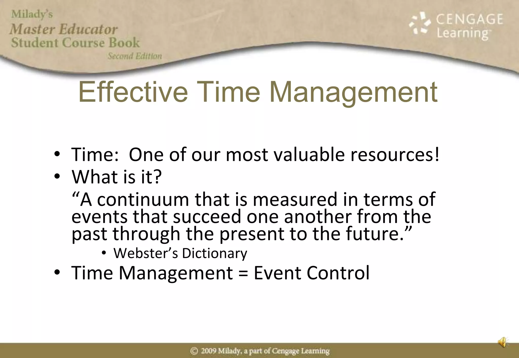Effective Time ManagementTime:  One of our most valuable resources!What is it?  	“A continuum that is measured in terms of events that succeed one another from the past through the present to the future.”Webster’s DictionaryTime Management = Event Control