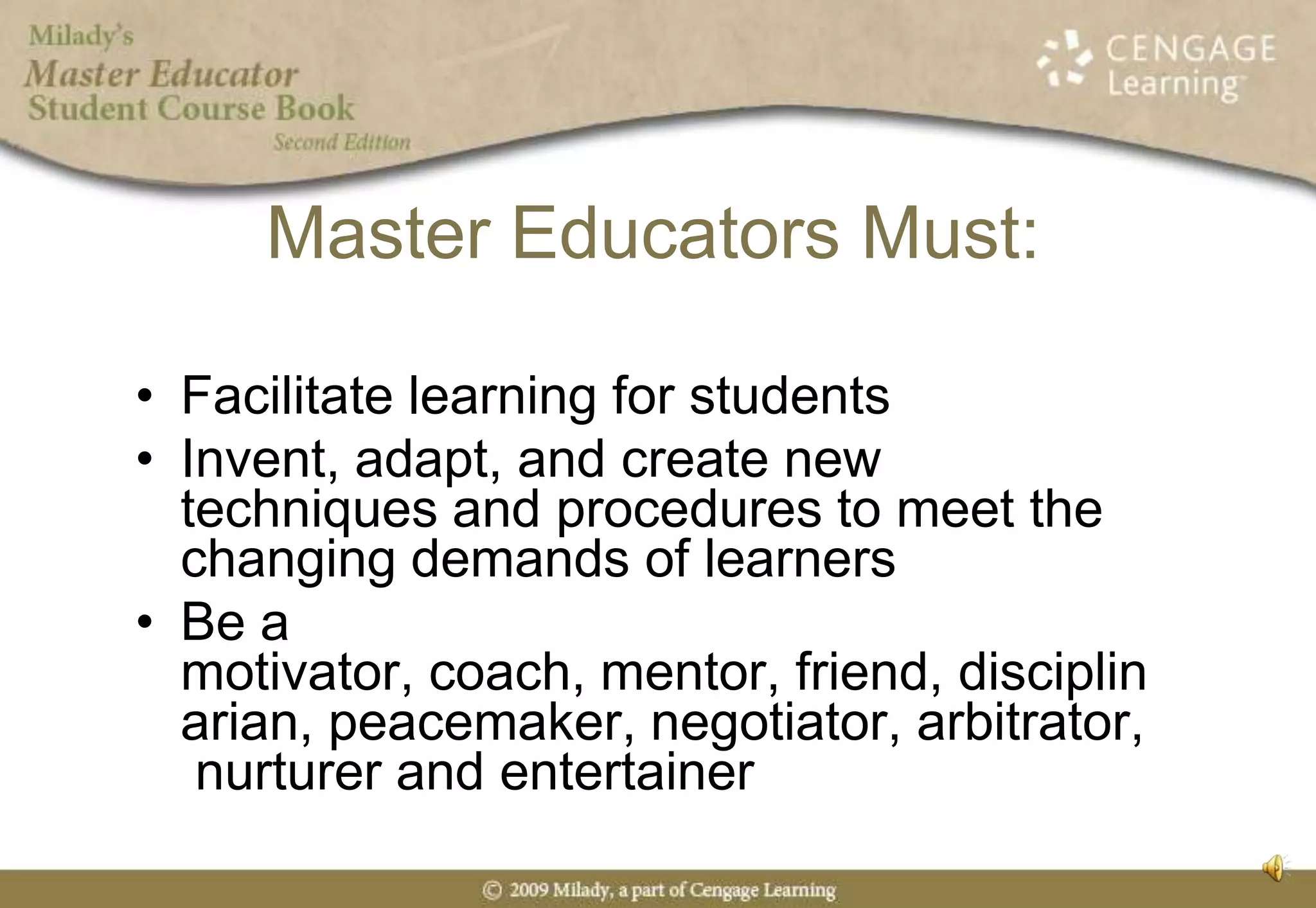 Master Educators Must:Facilitate learning for studentsInvent, adapt, and create new techniques and procedures to meet the changing demands of learnersBe a motivator, coach, mentor, friend, disciplinarian, peacemaker, negotiator, arbitrator, nurturer and entertainer