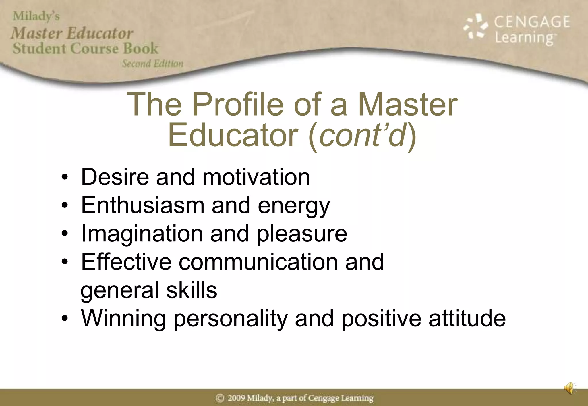 Desire and motivationEnthusiasm and energyImagination and pleasureEffective communication and   general skillsWinning personality and positive attitudeThe Profile of a Master Educator (cont’d)