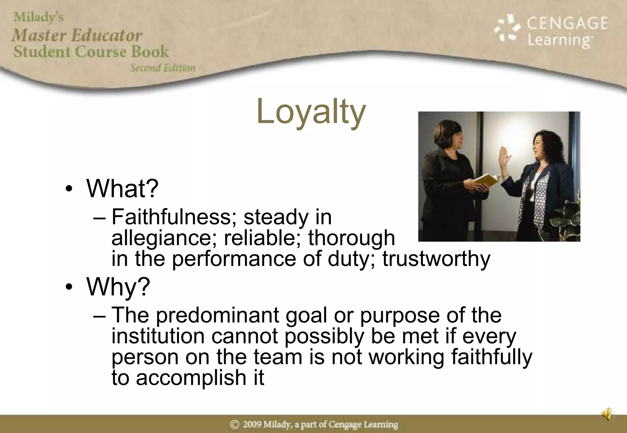 LoyaltyWhat?  Faithfulness; steady in allegiance; reliable; thorough in the performance of duty; trustworthyWhy?	The predominant goal or purpose of the institution cannot possibly be met if every person on the team is not working faithfully to accomplish it