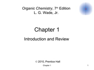 Chapter 1 1
Chapter 1
© 2010, Prentice Hall
Organic Chemistry, 7th
Edition
L. G. Wade, Jr.
Introduction and Review
 