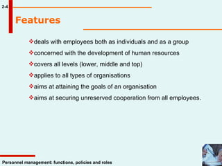Features 2-4 deals with employees both as individuals and as a group concerned with the development of human resources covers all levels (lower, middle and top) applies to all types of organisations  aims at attaining the goals of an organisation aims at securing unreserved cooperation from all employees.  