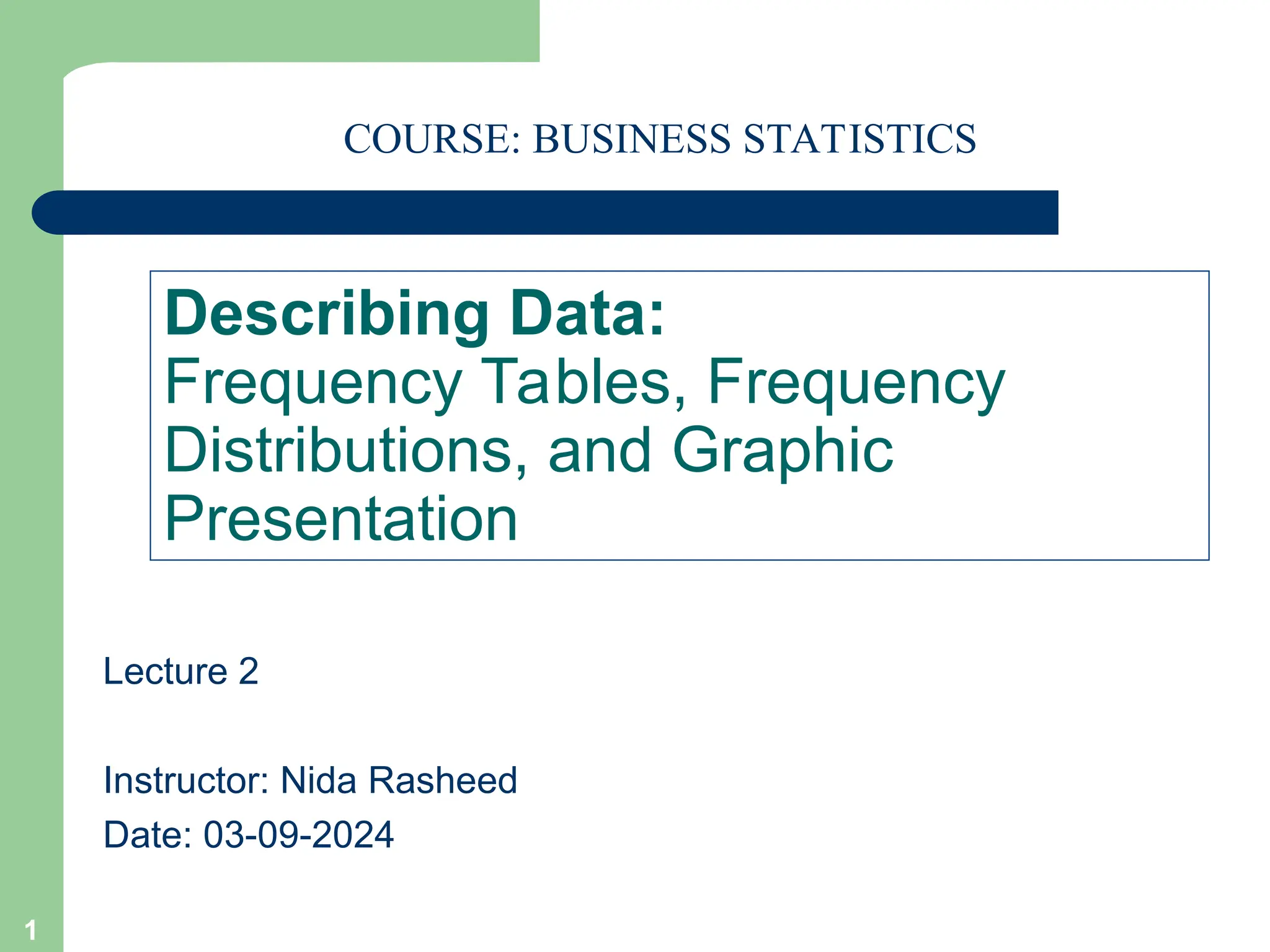 Describing Data:
Frequency Tables, Frequency
Distributions, and Graphic
Presentation
Lecture 2
Instructor: Nida Rasheed
Date: 03-09-2024
1
COURSE: BUSINESS STATISTICS
 