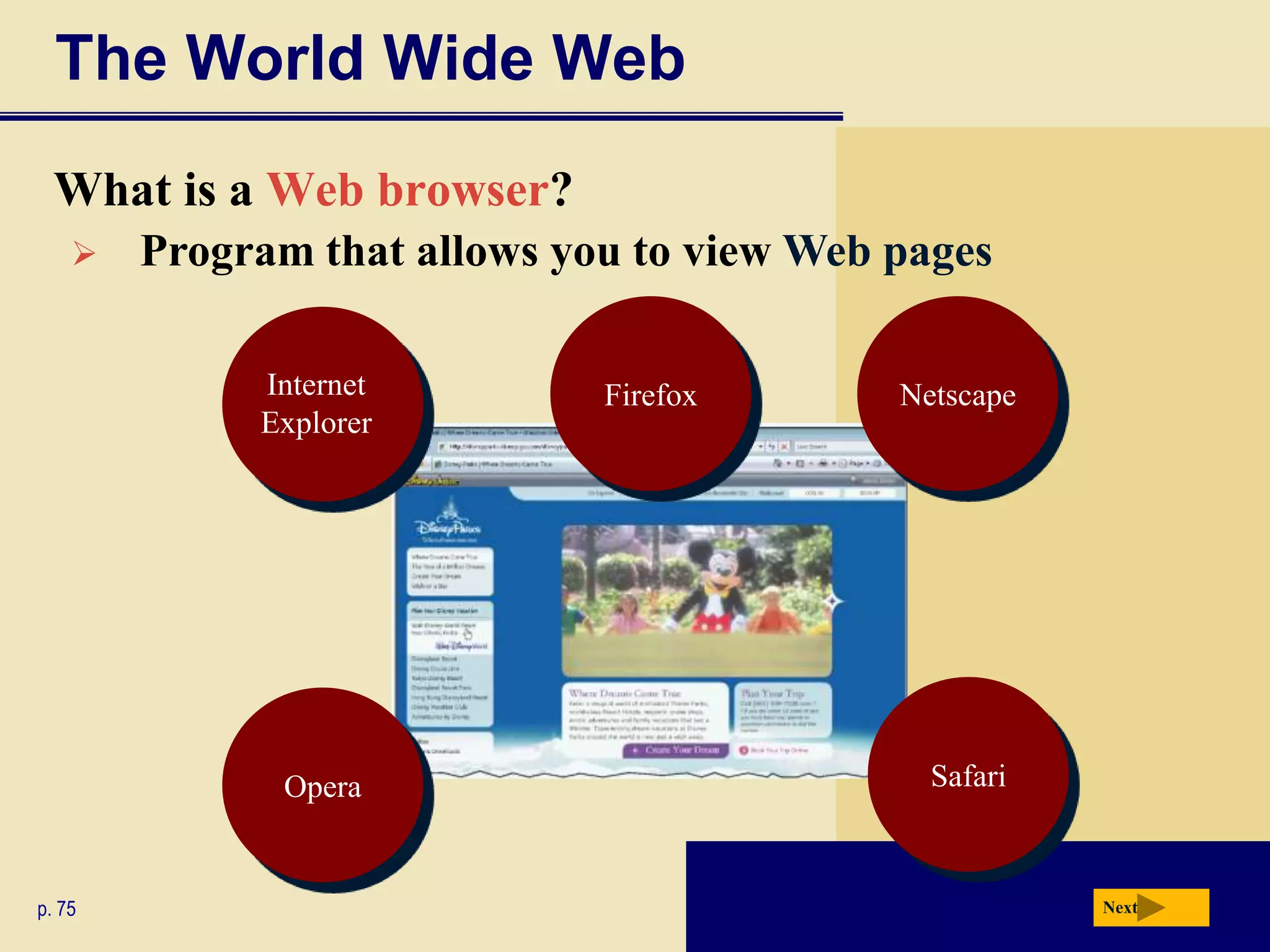 The World Wide Web
  What is a Web browser?
       Program that allows you to view Web pages

             Internet         Firefox       Netscape
             Explorer




              Opera                           Safari



p. 75                                                  Next
 