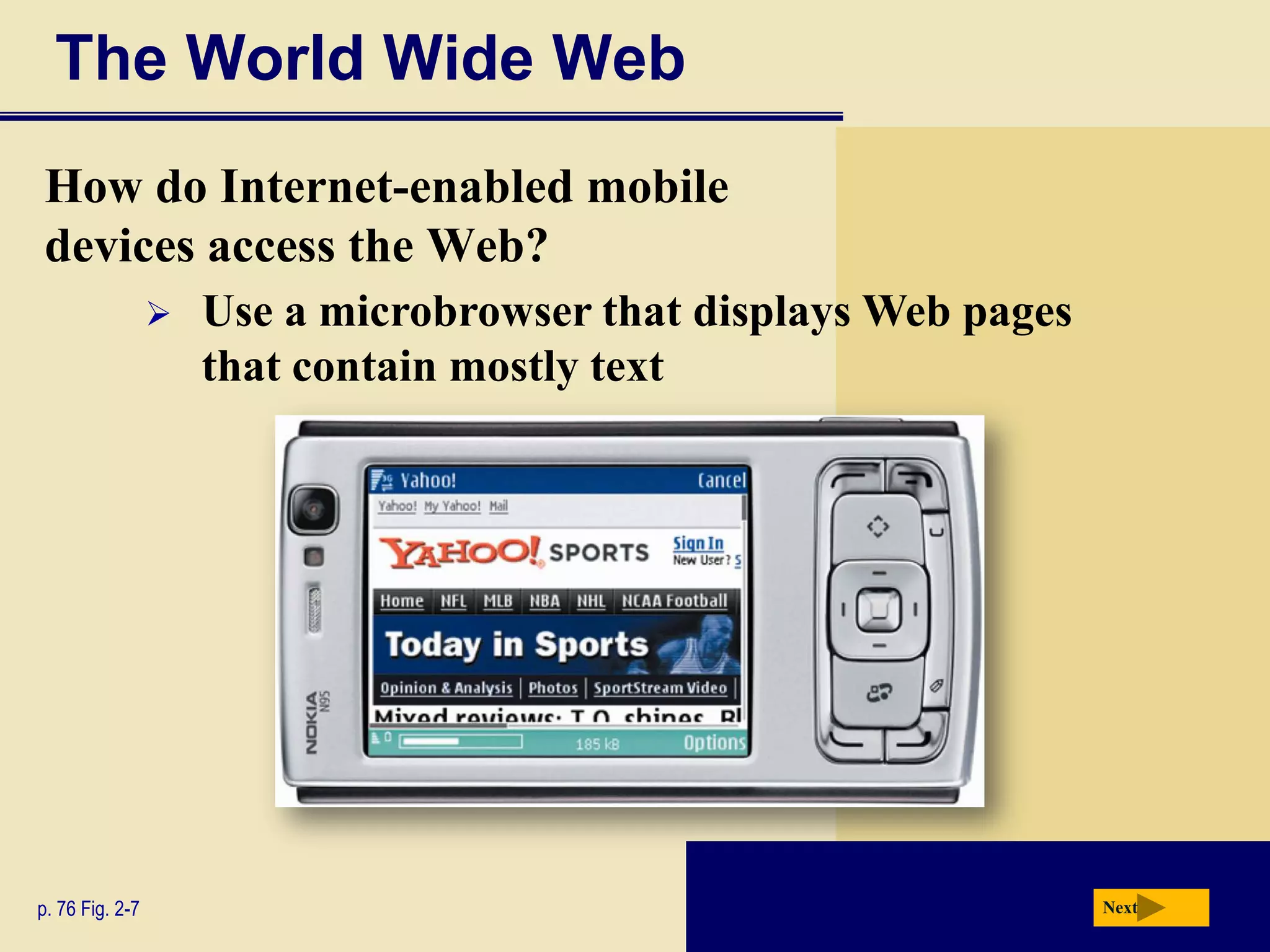 The World Wide Web
How do Internet-enabled mobile
devices access the Web?
                    Use a microbrowser that displays Web pages
                     that contain mostly text




p. 76 Fig. 2-7                                                    Next
 