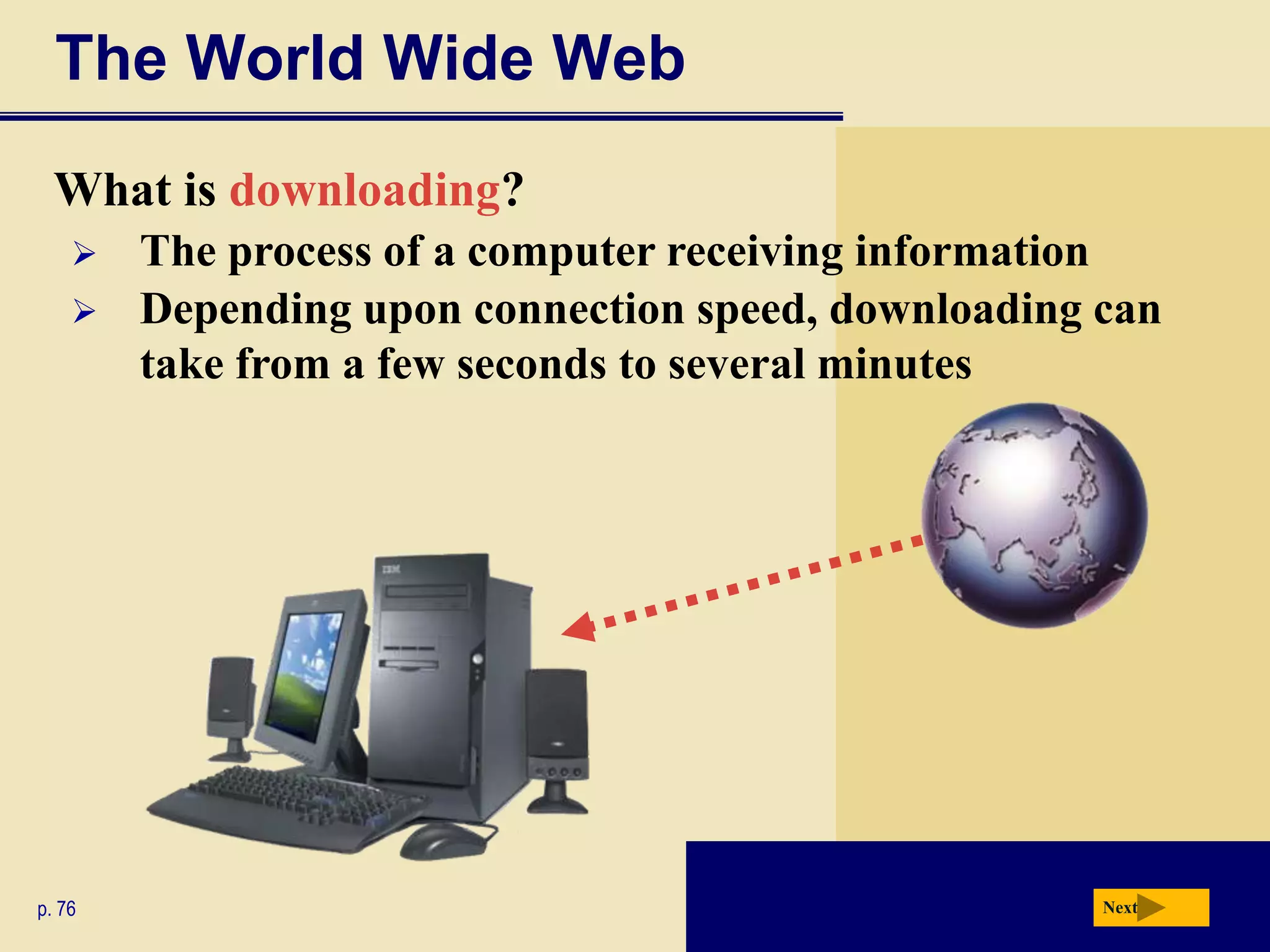The World Wide Web
  What is downloading?
       The process of a computer receiving information
       Depending upon connection speed, downloading can
        take from a few seconds to several minutes




p. 76                                                Next
 