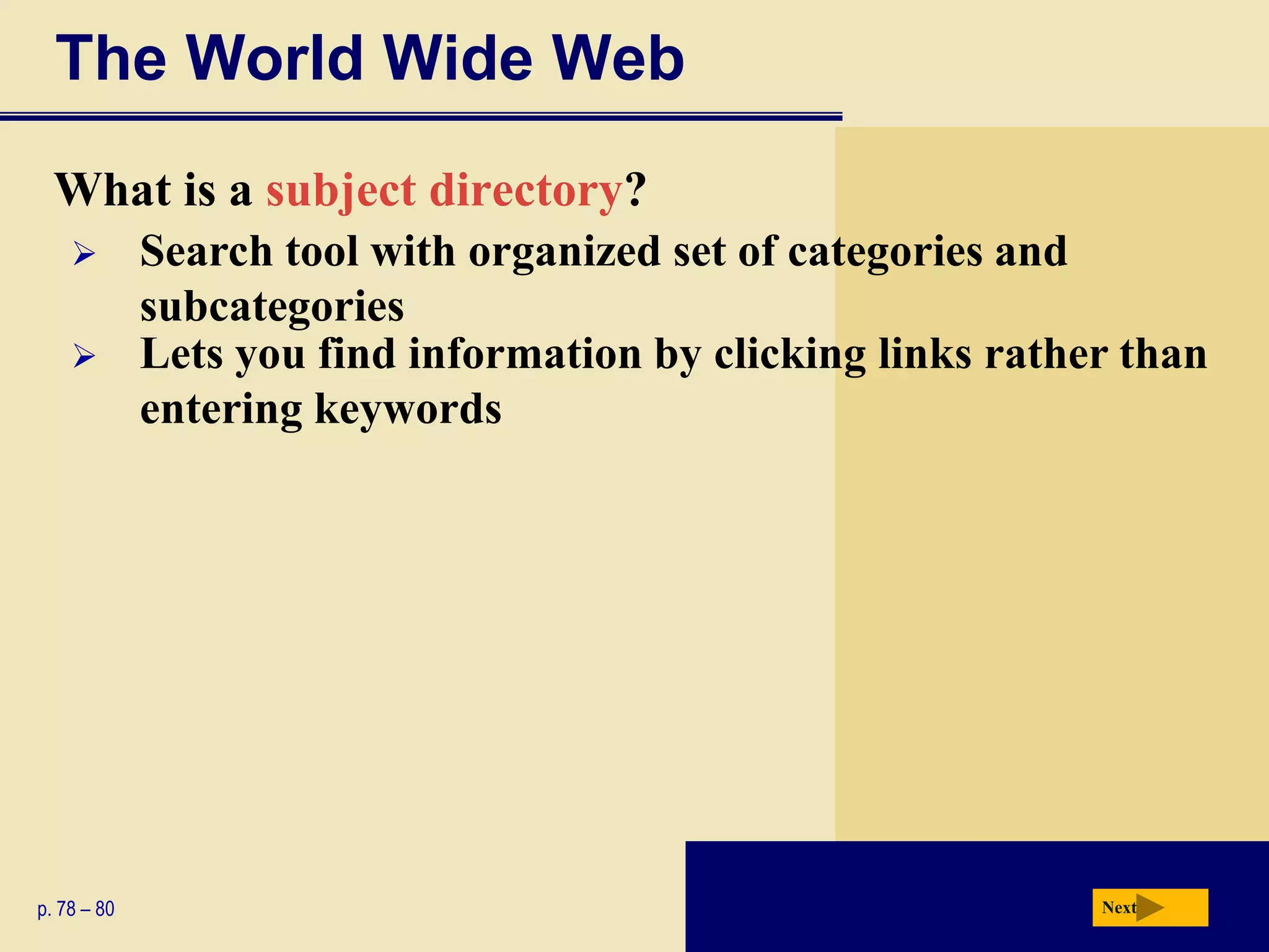 The World Wide Web
  What is a subject directory?
            Search tool with organized set of categories and
             subcategories
            Lets you find information by clicking links rather than
             entering keywords




p. 78 – 80                                                    Next
 