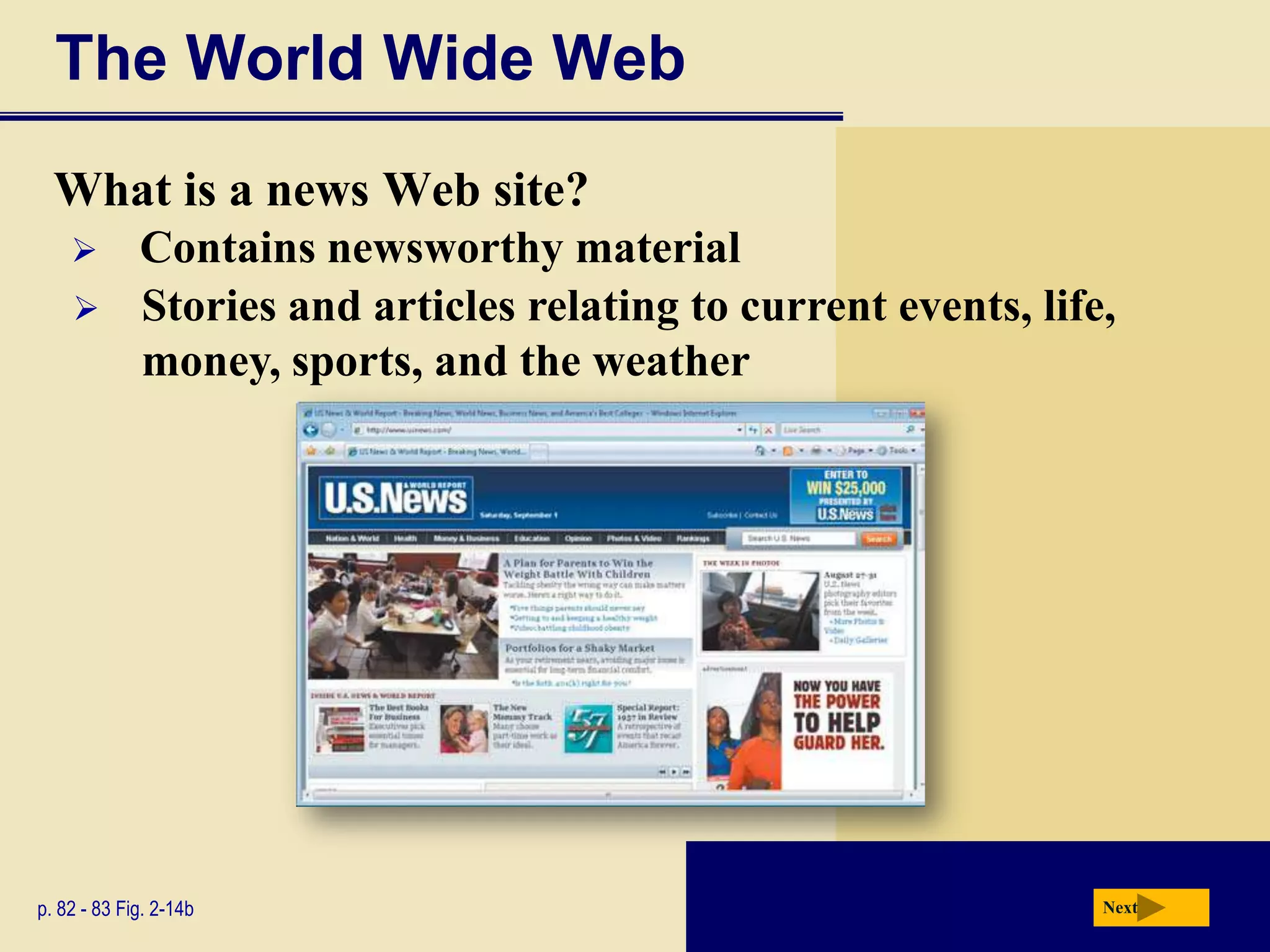 The World Wide Web
  What is a news Web site?
            Contains newsworthy material
            Stories and articles relating to current events, life,
             money, sports, and the weather




p. 82 - 83 Fig. 2-14b                                             Next
 