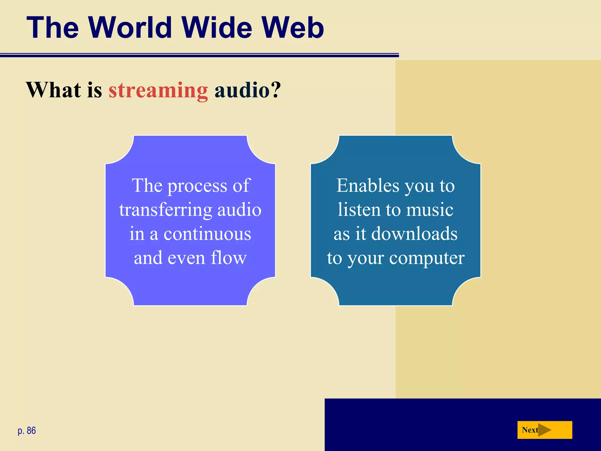The World Wide Web
  What is streaming audio?



            The process of      Enables you to
          transferring audio     listen to music
            in a continuous     as it downloads
             and even flow     to your computer




p. 86                                              Next
 