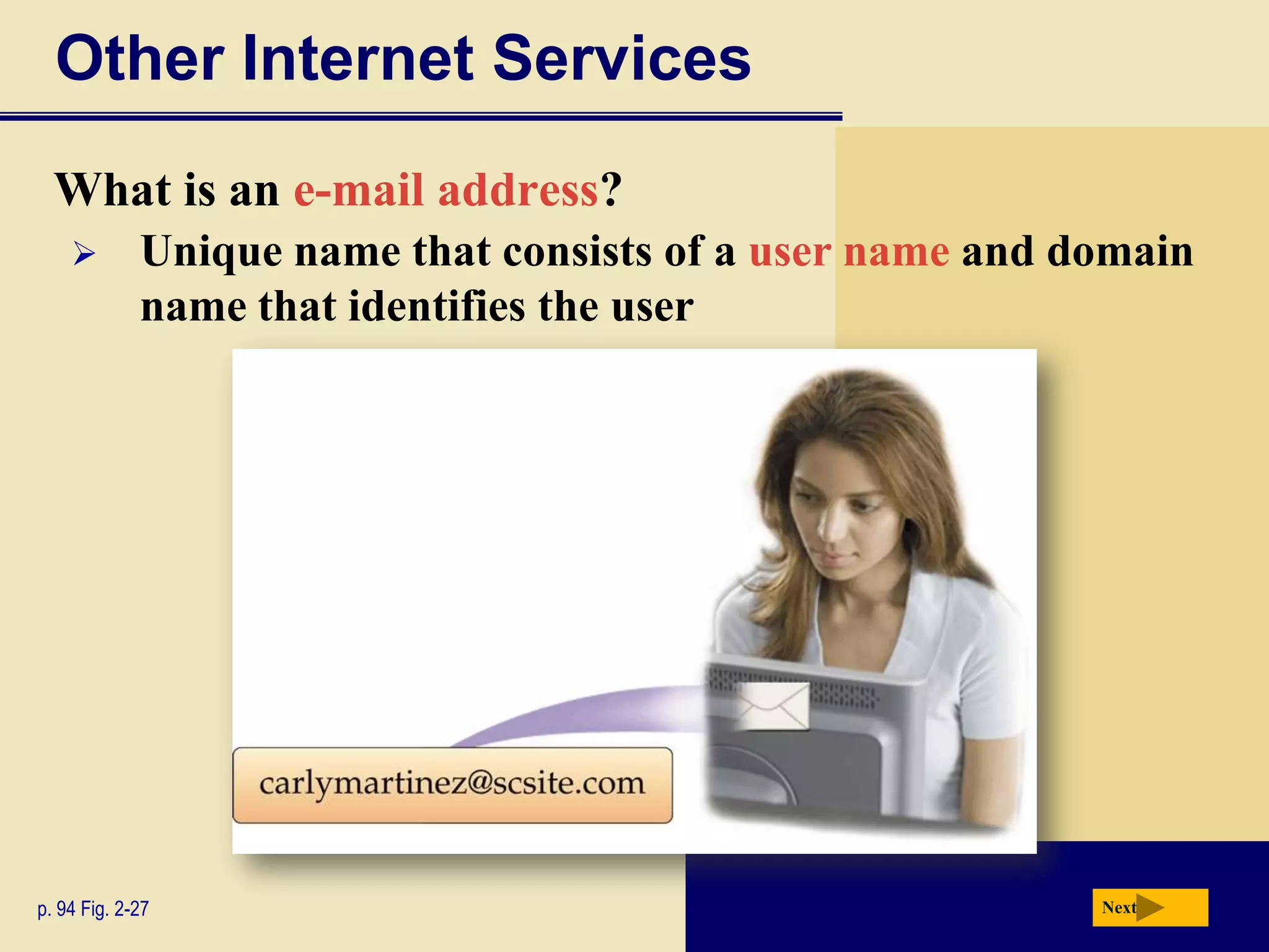 Other Internet Services
  What is an e-mail address?
            Unique name that consists of a user name and domain
             name that identifies the user




p. 94 Fig. 2-27                                            Next
 