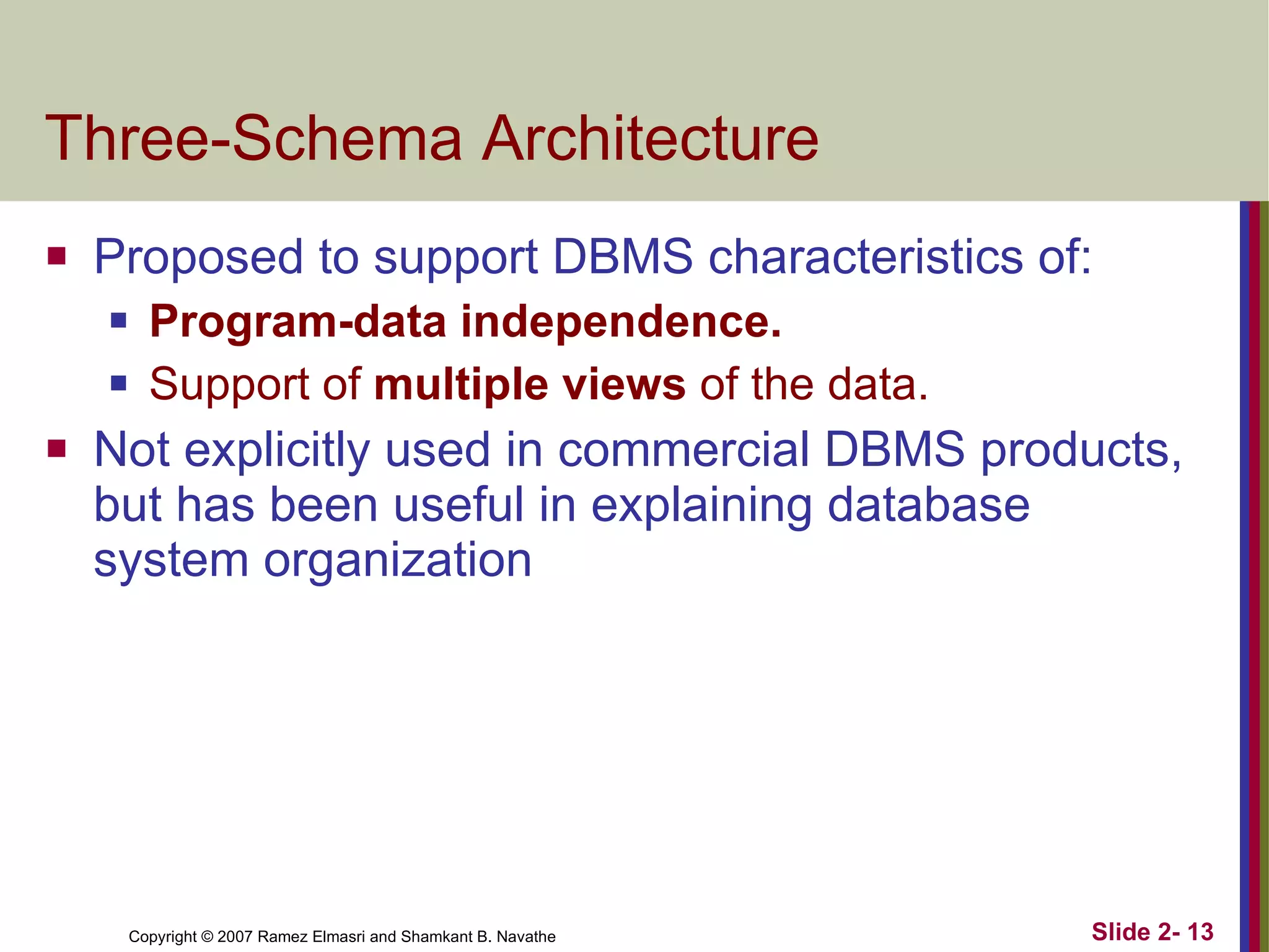 Three-Schema Architecture Proposed to support DBMS characteristics of: Program-data independence. Support of  multiple views  of the data. Not explicitly used in commercial DBMS products, but has been useful in explaining database system organization 