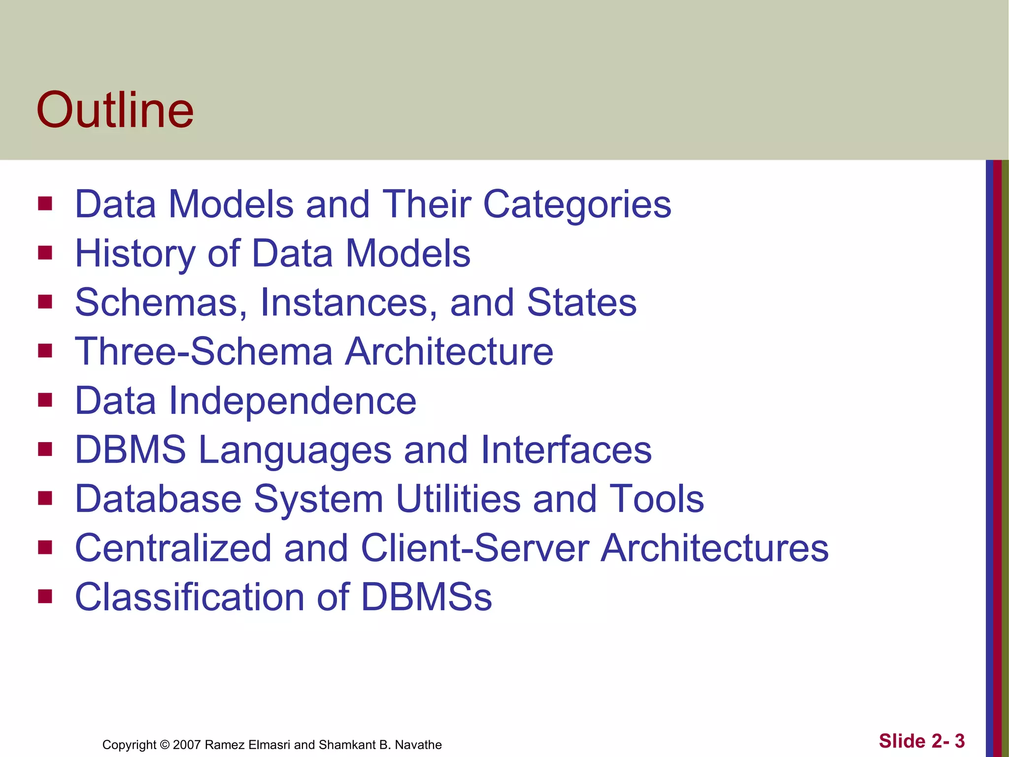 Outline Data Models and Their Categories History of Data Models Schemas, Instances, and States Three-Schema Architecture Data Independence DBMS Languages and Interfaces Database System Utilities and Tools Centralized and Client-Server Architectures Classification of DBMSs 