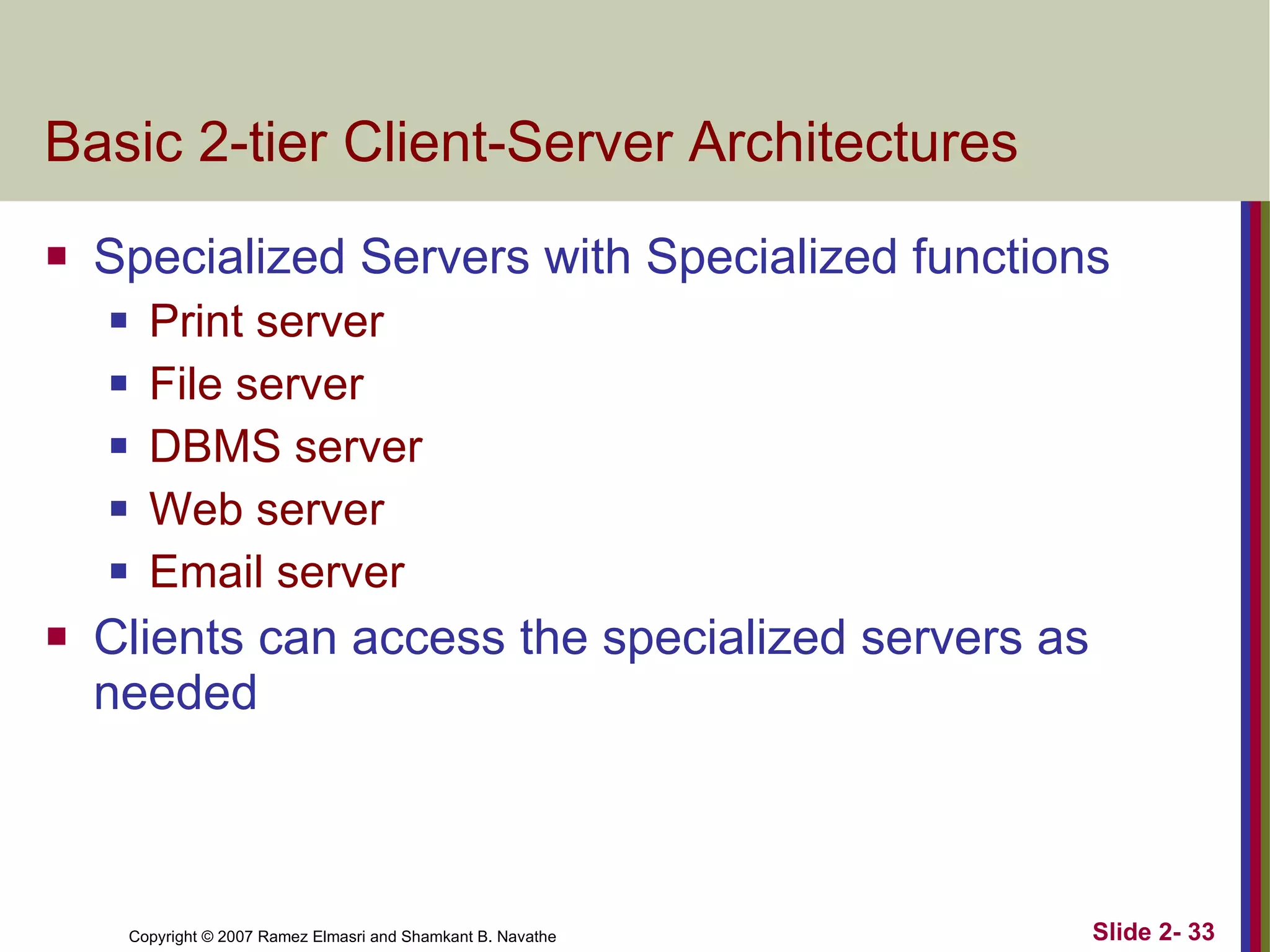 Basic 2-tier Client-Server Architectures Specialized Servers with Specialized functions Print server File server DBMS server Web server Email server Clients can access the specialized servers as needed 