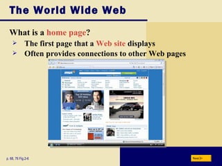 The World Wide Web What is a  home page ? p. 68, 76 Fig.2-6 The first page that a  Web site  displays  Often provides connections to other Web pages Next 