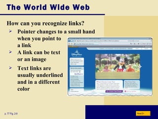 The World Wide Web How can you recognize links? p. 77 Fig. 2-9 A link can be text  or an image Pointer changes to a small hand when you point to a link Text links are usually underlined and in a different color Next 