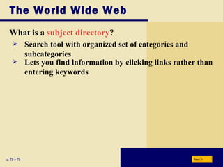 The World Wide Web What is a  subject directory ? p. 78 – 79 Search tool with organized set of categories and subcategories Lets you find information by clicking links rather than entering keywords Next 