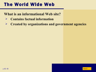 The World Wide Web What is an informational Web site? p. 82 - 83 Contains factual information Created by organizations and government agencies Next 